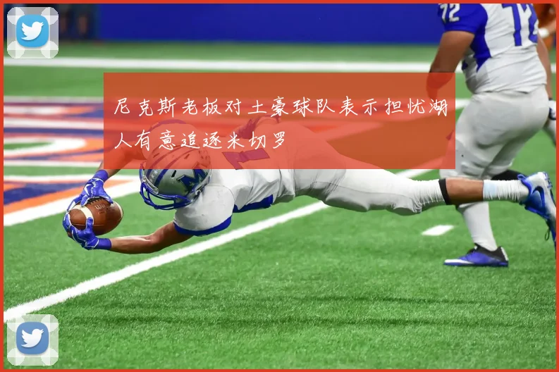 尼克斯老板对土豪球队表示担忧湖人有意追逐米切罗