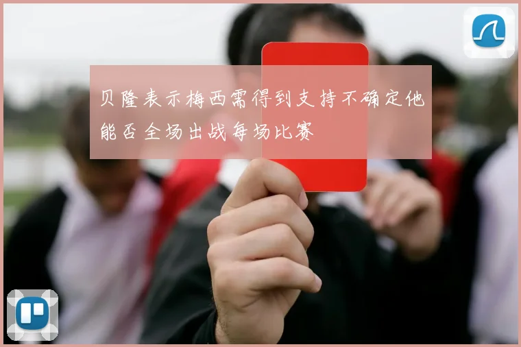 贝隆表示梅西需得到支持不确定他能否全场出战每场比赛
