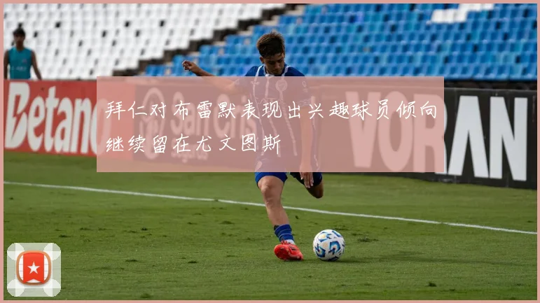 拜仁对布雷默表现出兴趣球员倾向继续留在尤文图斯