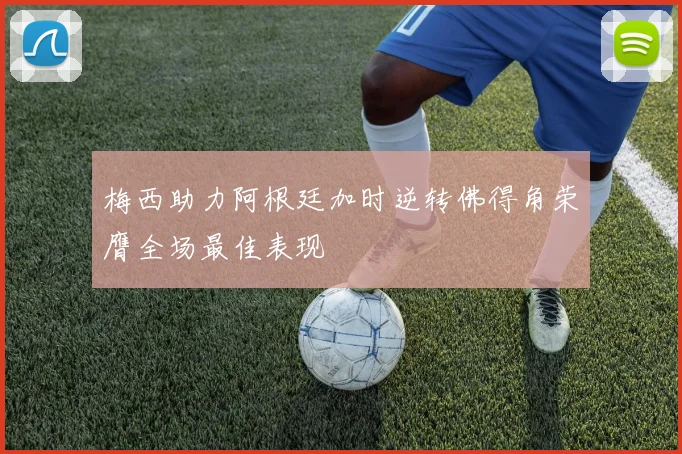 梅西助力阿根廷加时逆转佛得角荣膺全场最佳表现