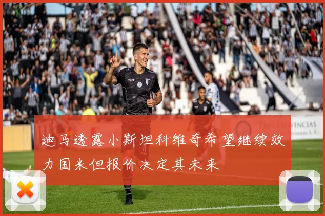 迪马透露小斯坦科维奇希望继续效力国米但报价决定其未来
