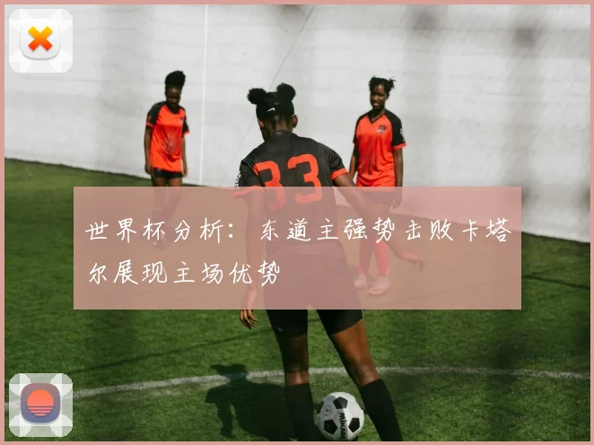 世界杯分析：东道主强势击败卡塔尔展现主场优势