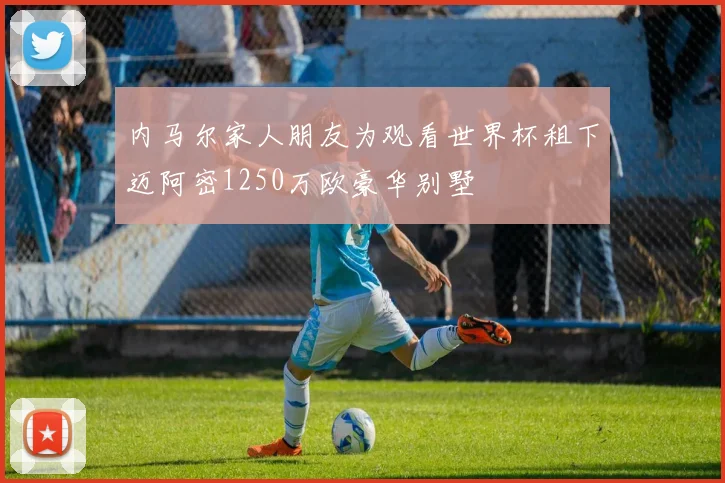 内马尔家人朋友为观看世界杯租下迈阿密1250万欧豪华别墅