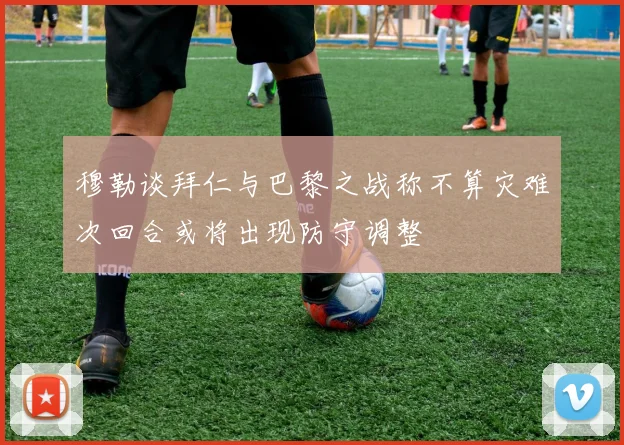 穆勒谈拜仁与巴黎之战称不算灾难次回合或将出现防守调整
