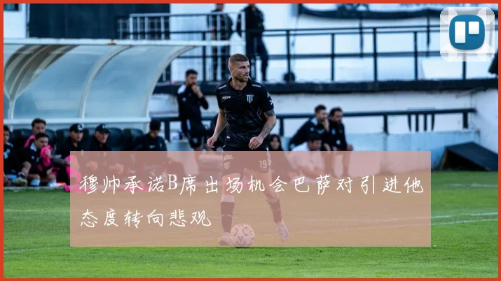 穆帅承诺B席出场机会巴萨对引进他态度转向悲观