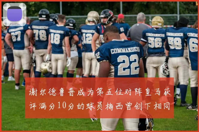 谢尔德鲁普成为第五位对阵皇马获评满分10分的球员梅西曾创下相同成就