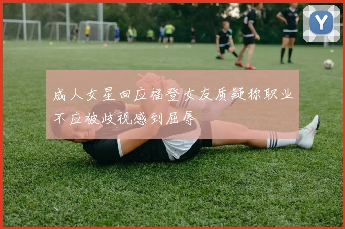 成人女星回应福登女友质疑称职业不应被歧视感到屈辱