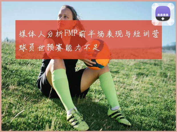 媒体人分析FMP前半场表现与短训营球员世预赛能力不足