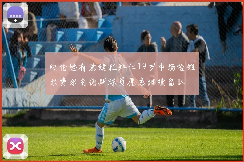 纽伦堡有意续租拜仁19岁中场哈维尔费尔南德斯球员愿意继续留队