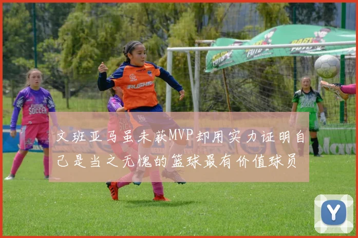 文班亚马虽未获MVP却用实力证明自己是当之无愧的篮球最有价值球员