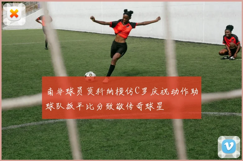 南非球员莫科纳模仿C罗庆祝动作助球队扳平比分致敬传奇球星