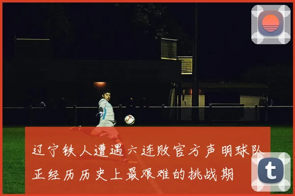 辽宁铁人遭遇六连败官方声明球队正经历历史上最艰难的挑战期