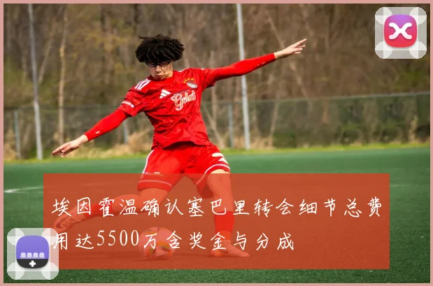 埃因霍温确认塞巴里转会细节总费用达5500万含奖金与分成
