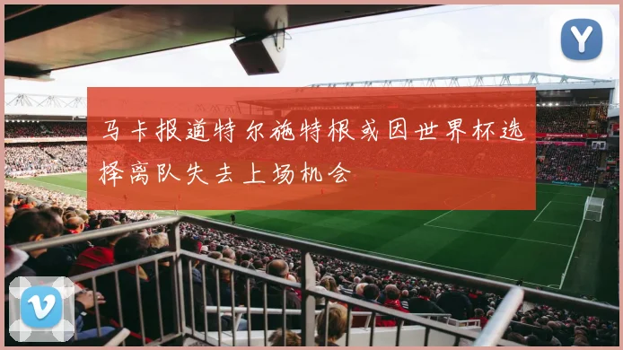 马卡报道特尔施特根或因世界杯选择离队失去上场机会