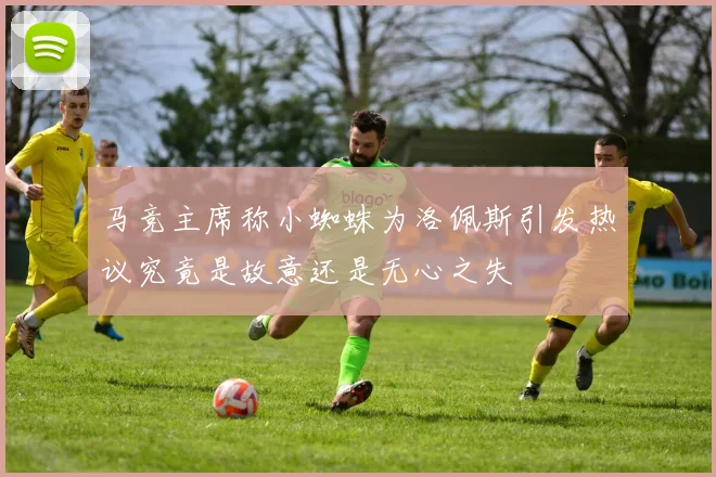马竞主席称小蜘蛛为洛佩斯引发热议究竟是故意还是无心之失