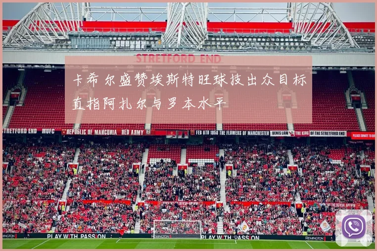 卡希尔盛赞埃斯特旺球技出众目标直指阿扎尔与罗本水平