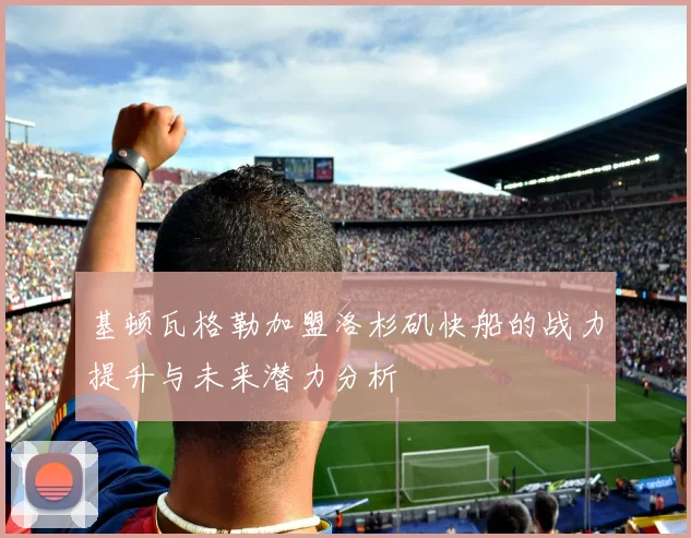 基顿瓦格勒加盟洛杉矶快船的战力提升与未来潜力分析