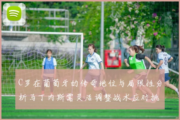 C罗在葡萄牙的传奇地位与局限性分析马丁内斯需灵活调整战术应对挑战