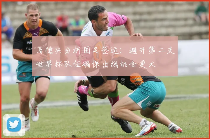 马德兴分析国足签运：避开第二支世界杯队伍确保出线机会更大