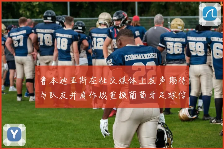 鲁本迪亚斯在社交媒体上发声期待与队友并肩作战重振葡萄牙足球信心