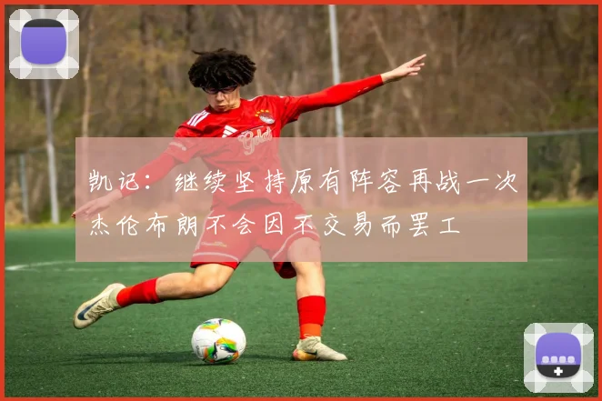 凯记：继续坚持原有阵容再战一次杰伦布朗不会因不交易而罢工