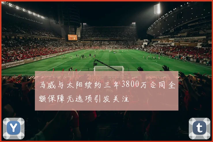 马威与太阳续约三年3800万合同全额保障无选项引发关注