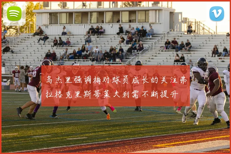 乌杰里强调梅对球员成长的关注弗拉格克里斯蒂莱夫利需不断提升