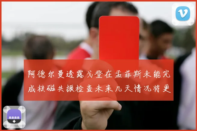 阿德尔曼透露戈登在孟菲斯未能完成核磁共振检查未来几天情况将更清晰