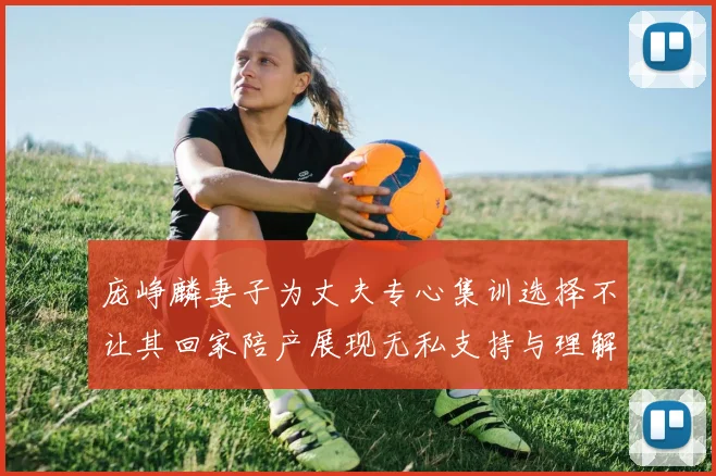 庞峥麟妻子为丈夫专心集训选择不让其回家陪产展现无私支持与理解