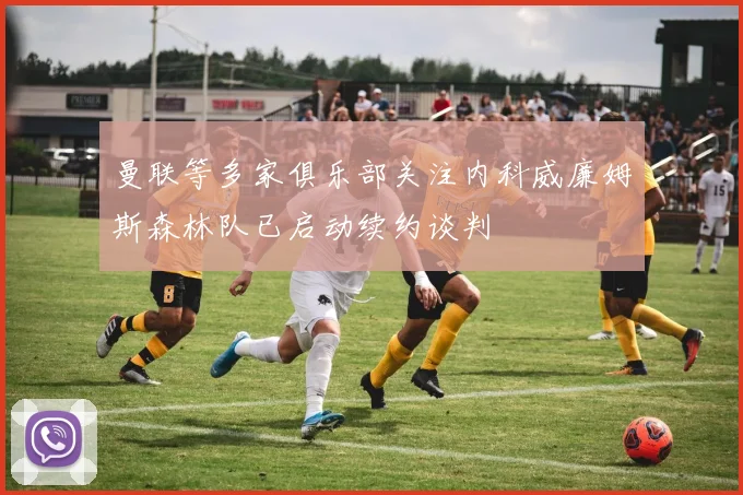 曼联等多家俱乐部关注内科威廉姆斯森林队已启动续约谈判