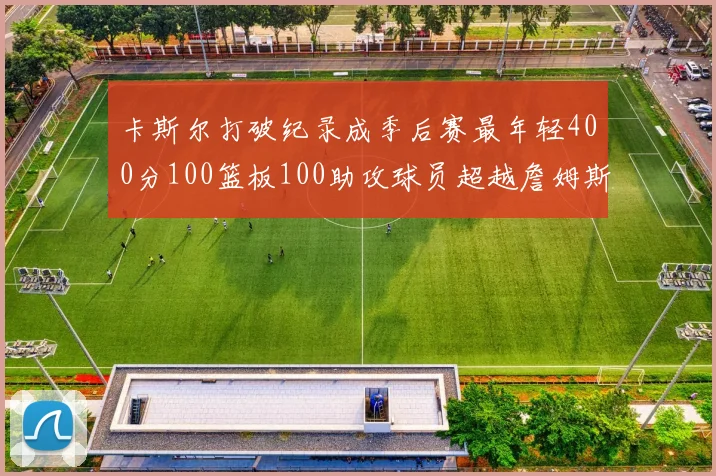 卡斯尔打破纪录成季后赛最年轻400分100篮板100助攻球员超越詹姆斯荣耀时刻