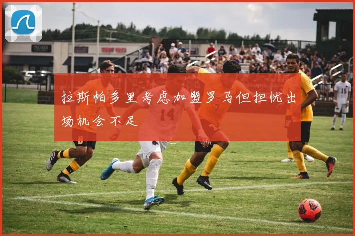 拉斯帕多里考虑加盟罗马但担忧出场机会不足