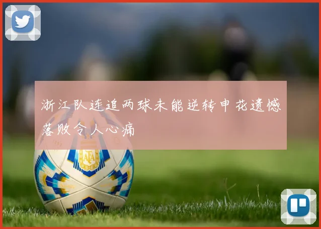 浙江队连追两球未能逆转申花遗憾落败令人心痛