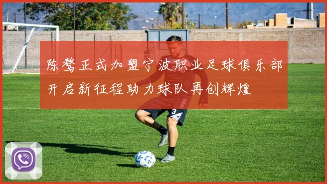 陈骜正式加盟宁波职业足球俱乐部开启新征程助力球队再创辉煌