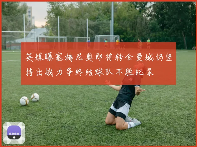 英媒曝塞梅尼奥即将转会曼城仍坚持出战力争终结球队不胜纪录