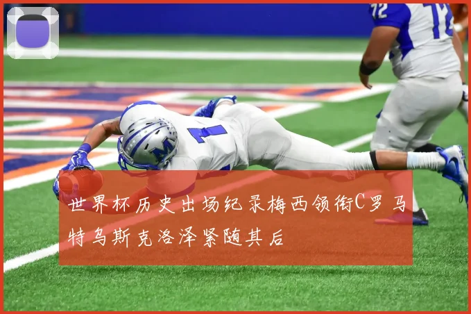 世界杯历史出场纪录梅西领衔C罗马特乌斯克洛泽紧随其后