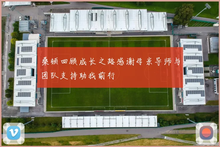 桑顿回顾成长之路感谢母亲导师与团队支持助我前行