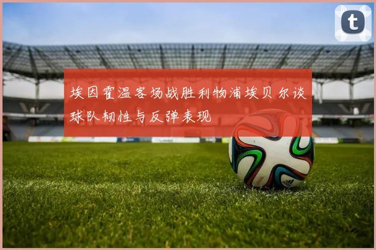 埃因霍温客场战胜利物浦埃贝尔谈球队韧性与反弹表现